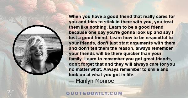 When you have a good friend that really cares for you and tries to stick in there with you, you treat them like nothing. Learn to be a good friend because one day you're gonna look up and say I lost a good friend. Learn