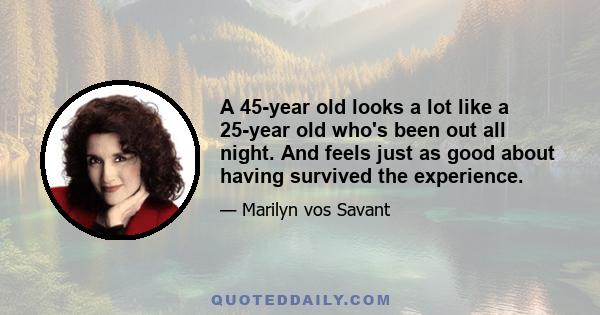 A 45-year old looks a lot like a 25-year old who's been out all night. And feels just as good about having survived the experience.
