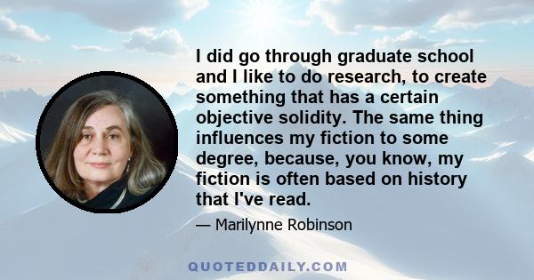 I did go through graduate school and I like to do research, to create something that has a certain objective solidity. The same thing influences my fiction to some degree, because, you know, my fiction is often based on