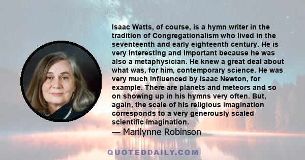 Isaac Watts, of course, is a hymn writer in the tradition of Congregationalism who lived in the seventeenth and early eighteenth century. He is very interesting and important because he was also a metaphysician. He knew