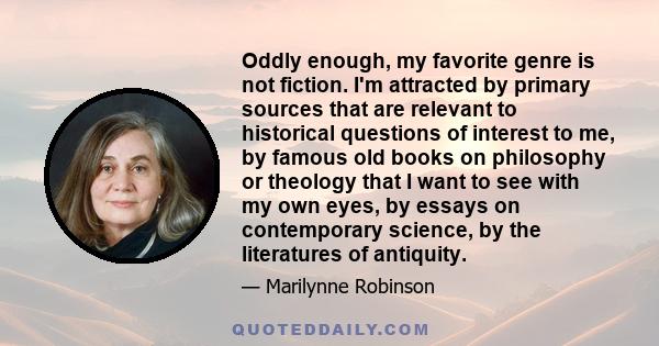 Oddly enough, my favorite genre is not fiction. I'm attracted by primary sources that are relevant to historical questions of interest to me, by famous old books on philosophy or theology that I want to see with my own