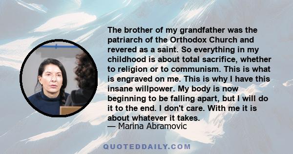 The brother of my grandfather was the patriarch of the Orthodox Church and revered as a saint. So everything in my childhood is about total sacrifice, whether to religion or to communism. This is what is engraved on me.