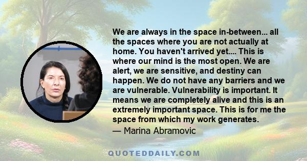 We are always in the space in-between... all the spaces where you are not actually at home. You haven't arrived yet.... This is where our mind is the most open. We are alert, we are sensitive, and destiny can happen. We