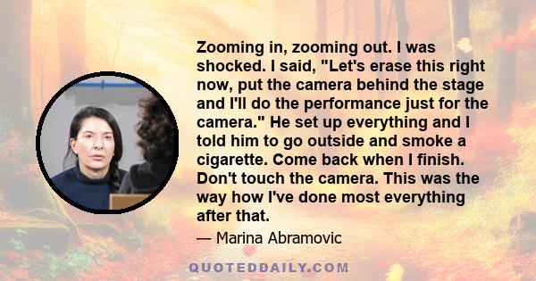 Zooming in, zooming out. I was shocked. I said, Let's erase this right now, put the camera behind the stage and I'll do the performance just for the camera. He set up everything and I told him to go outside and smoke a