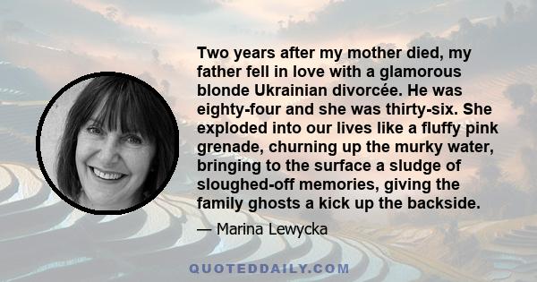 Two years after my mother died, my father fell in love with a glamorous blonde Ukrainian divorcée. He was eighty-four and she was thirty-six. She exploded into our lives like a fluffy pink grenade, churning up the murky