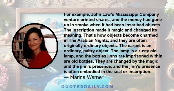 For example, John Law's Mississippi Company venture printed shares, and the money had gone up in smoke when it had been inscribed objects. The inscription made it magic and changed its meaning. That's how objects become