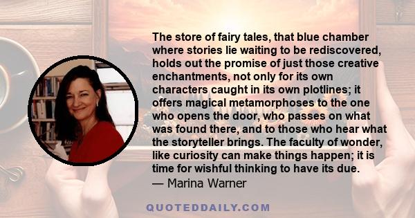 The store of fairy tales, that blue chamber where stories lie waiting to be rediscovered, holds out the promise of just those creative enchantments, not only for its own characters caught in its own plotlines; it offers
