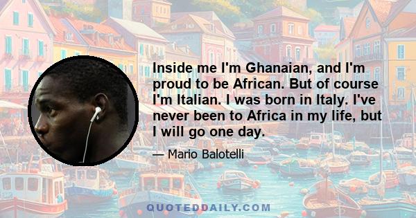 Inside me I'm Ghanaian, and I'm proud to be African. But of course I'm Italian. I was born in Italy. I've never been to Africa in my life, but I will go one day.