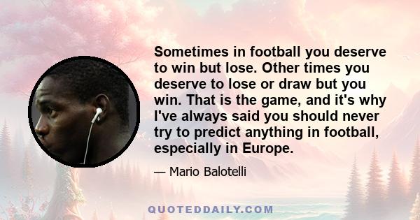 Sometimes in football you deserve to win but lose. Other times you deserve to lose or draw but you win. That is the game, and it's why I've always said you should never try to predict anything in football, especially in