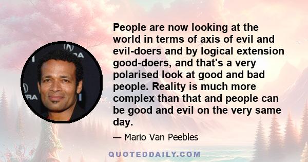 People are now looking at the world in terms of axis of evil and evil-doers and by logical extension good-doers, and that's a very polarised look at good and bad people. Reality is much more complex than that and people