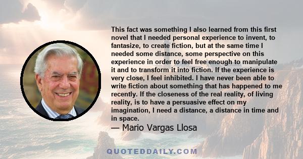 This fact was something I also learned from this first novel that I needed personal experience to invent, to fantasize, to create fiction, but at the same time I needed some distance, some perspective on this experience