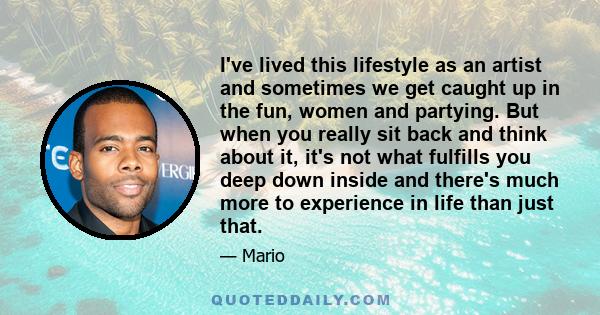 I've lived this lifestyle as an artist and sometimes we get caught up in the fun, women and partying. But when you really sit back and think about it, it's not what fulfills you deep down inside and there's much more to