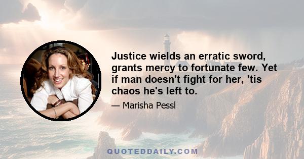 Justice wields an erratic sword, grants mercy to fortunate few. Yet if man doesn't fight for her, 'tis chaos he's left to.