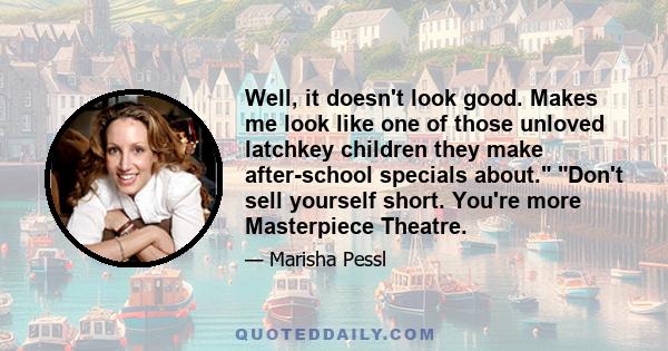 Well, it doesn't look good. Makes me look like one of those unloved latchkey children they make after-school specials about. Don't sell yourself short. You're more Masterpiece Theatre.
