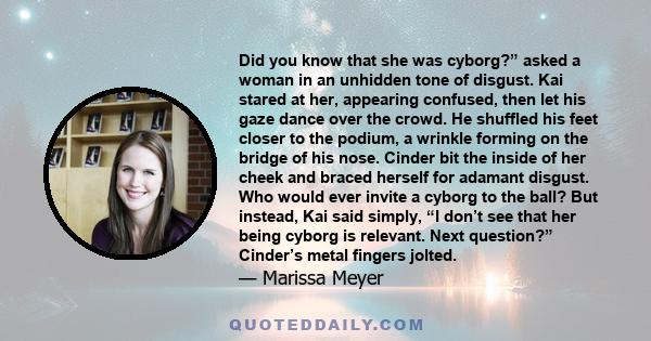 Did you know that she was cyborg?” asked a woman in an unhidden tone of disgust. Kai stared at her, appearing confused, then let his gaze dance over the crowd. He shuffled his feet closer to the podium, a wrinkle
