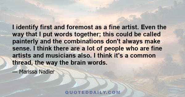 I identify first and foremost as a fine artist. Even the way that I put words together; this could be called painterly and the combinations don't always make sense. I think there are a lot of people who are fine artists