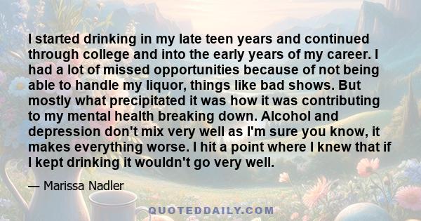 I started drinking in my late teen years and continued through college and into the early years of my career. I had a lot of missed opportunities because of not being able to handle my liquor, things like bad shows. But