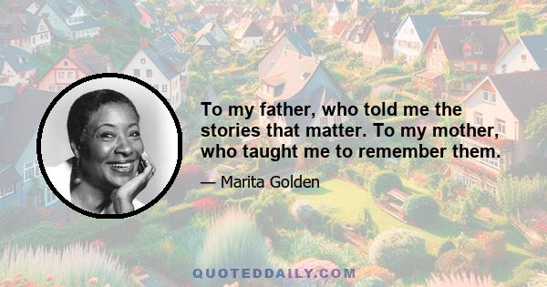 To my father, who told me the stories that matter. To my mother, who taught me to remember them.