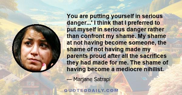 You are putting yourself in serious danger...' I think that I preferred to put myself in serious danger rather than confront my shame. My shame at not having become someone, the shame of not having made my parents proud