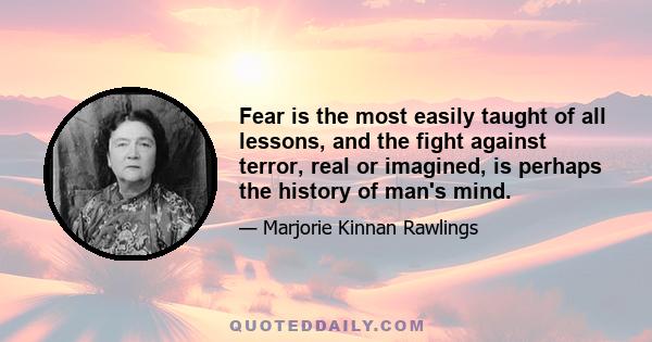 Fear is the most easily taught of all lessons, and the fight against terror, real or imagined, is perhaps the history of man's mind.