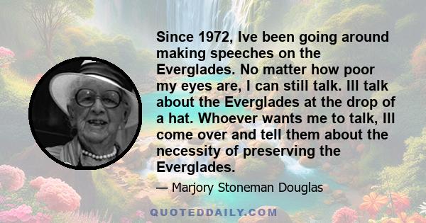 Since 1972, Ive been going around making speeches on the Everglades. No matter how poor my eyes are, I can still talk. Ill talk about the Everglades at the drop of a hat. Whoever wants me to talk, Ill come over and tell