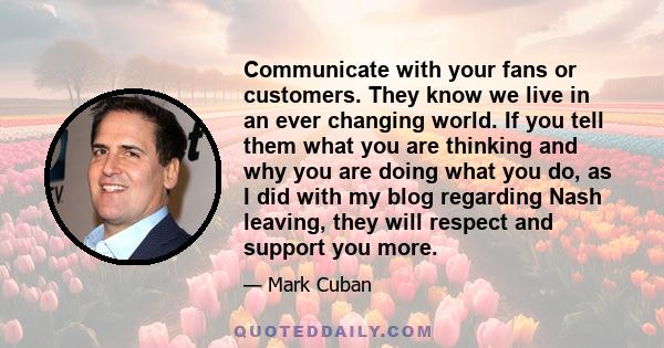 Communicate with your fans or customers. They know we live in an ever changing world. If you tell them what you are thinking and why you are doing what you do, as I did with my blog regarding Nash leaving, they will
