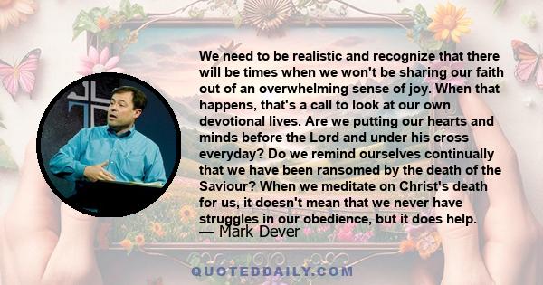We need to be realistic and recognize that there will be times when we won't be sharing our faith out of an overwhelming sense of joy. When that happens, that's a call to look at our own devotional lives. Are we putting