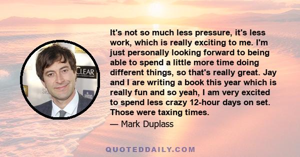 It's not so much less pressure, it's less work, which is really exciting to me. I'm just personally looking forward to being able to spend a little more time doing different things, so that's really great. Jay and I are