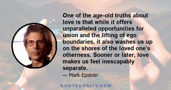 One of the age-old truths about love is that while it offers unparalleled opportunities for union and the lifting of ego boundaries, it also washes us up on the shores of the loved one's otherness. Sooner or later, love