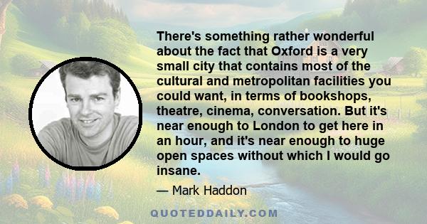 There's something rather wonderful about the fact that Oxford is a very small city that contains most of the cultural and metropolitan facilities you could want, in terms of bookshops, theatre, cinema, conversation. But