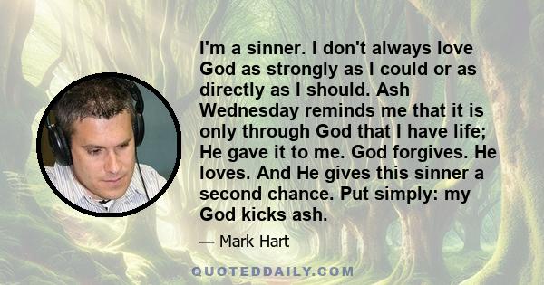 I'm a sinner. I don't always love God as strongly as I could or as directly as I should. Ash Wednesday reminds me that it is only through God that I have life; He gave it to me. God forgives. He loves. And He gives this