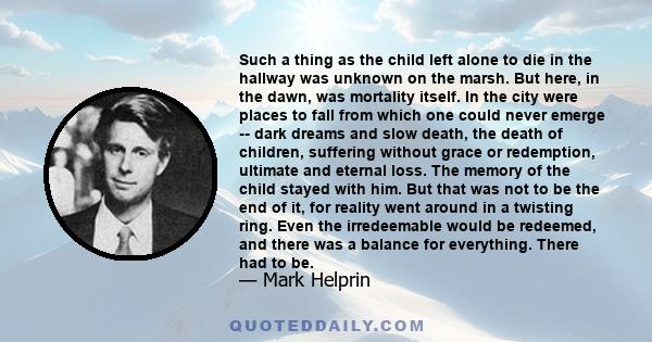 Such a thing as the child left alone to die in the hallway was unknown on the marsh. But here, in the dawn, was mortality itself. In the city were places to fall from which one could never emerge -- dark dreams and slow