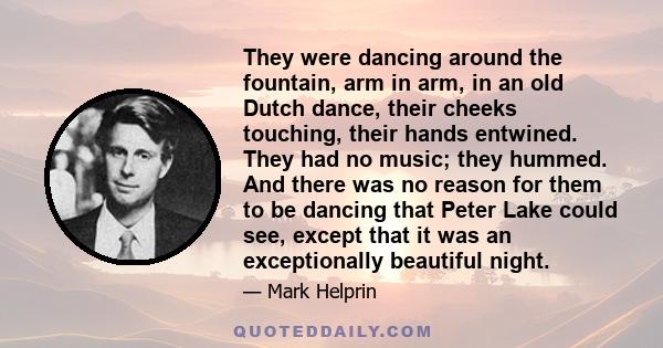 They were dancing around the fountain, arm in arm, in an old Dutch dance, their cheeks touching, their hands entwined. They had no music; they hummed. And there was no reason for them to be dancing that Peter Lake could