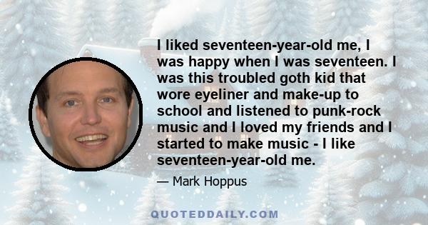 I liked seventeen-year-old me, I was happy when I was seventeen. I was this troubled goth kid that wore eyeliner and make-up to school and listened to punk-rock music and I loved my friends and I started to make music -