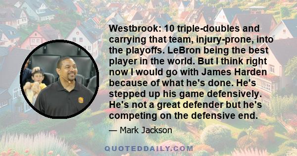 Westbrook: 10 triple-doubles and carrying that team, injury-prone, into the playoffs. LeBron being the best player in the world. But I think right now I would go with James Harden because of what he's done. He's stepped