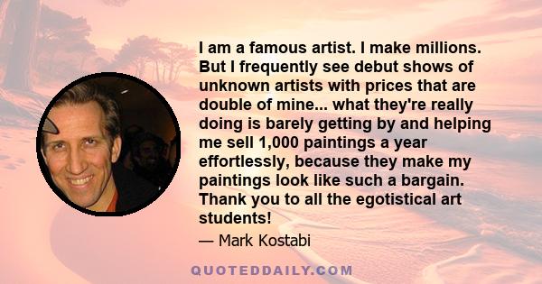 I am a famous artist. I make millions. But I frequently see debut shows of unknown artists with prices that are double of mine... what they're really doing is barely getting by and helping me sell 1,000 paintings a year