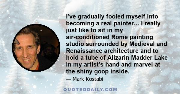 I've gradually fooled myself into becoming a real painter... I really just like to sit in my air-conditioned Rome painting studio surrounded by Medieval and Renaissance architecture and to hold a tube of Alizarin Madder