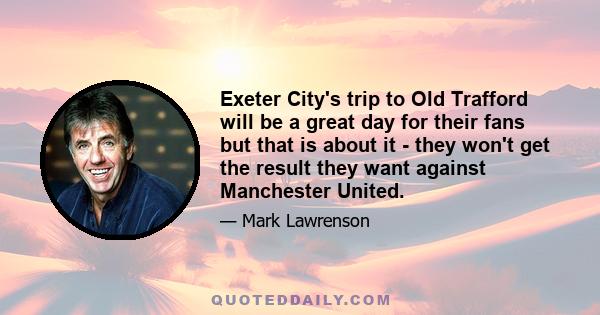 Exeter City's trip to Old Trafford will be a great day for their fans but that is about it - they won't get the result they want against Manchester United.