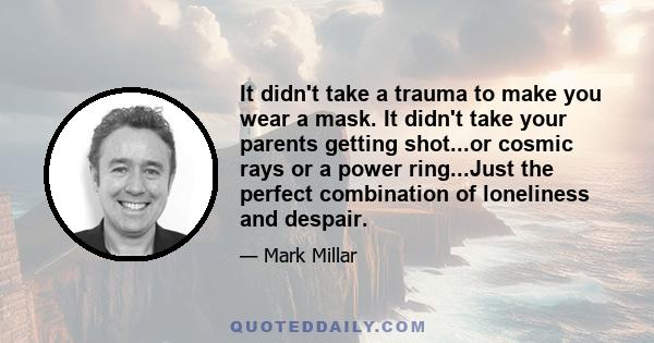 It didn't take a trauma to make you wear a mask. It didn't take your parents getting shot...or cosmic rays or a power ring...Just the perfect combination of loneliness and despair.