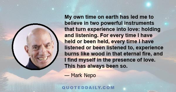 My own time on earth has led me to believe in two powerful instruments that turn experience into love: holding and listening. For every time I have held or been held, every time I have listened or been listened to,