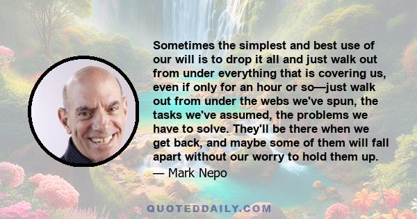 Sometimes the simplest and best use of our will is to drop it all and just walk out from under everything that is covering us, even if only for an hour or so—just walk out from under the webs we've spun, the tasks we've