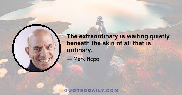 The extraordinary is waiting quietly beneath the skin of all that is ordinary.