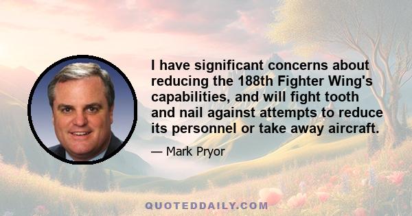 I have significant concerns about reducing the 188th Fighter Wing's capabilities, and will fight tooth and nail against attempts to reduce its personnel or take away aircraft.
