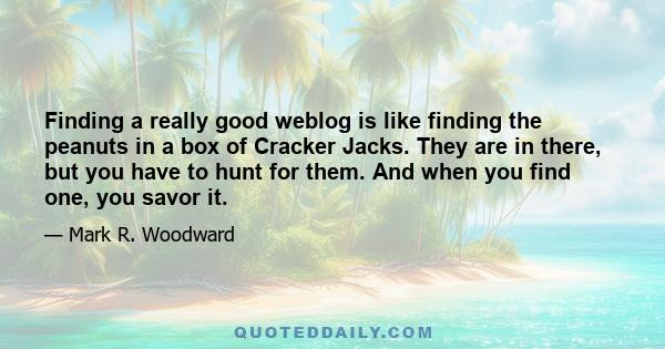 Finding a really good weblog is like finding the peanuts in a box of Cracker Jacks. They are in there, but you have to hunt for them. And when you find one, you savor it.