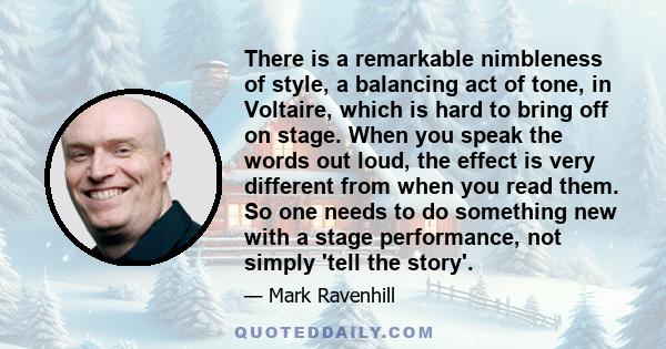 There is a remarkable nimbleness of style, a balancing act of tone, in Voltaire, which is hard to bring off on stage. When you speak the words out loud, the effect is very different from when you read them. So one needs