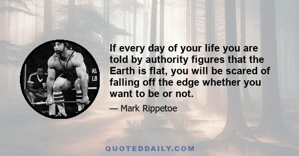 If every day of your life you are told by authority figures that the Earth is flat, you will be scared of falling off the edge whether you want to be or not.
