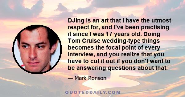 DJing is an art that I have the utmost respect for, and I've been practising it since I was 17 years old. Doing Tom Cruise wedding-type things becomes the focal point of every interview, and you realize that you have to