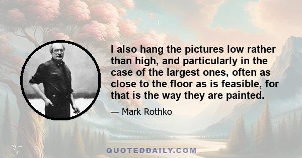 I also hang the pictures low rather than high, and particularly in the case of the largest ones, often as close to the floor as is feasible, for that is the way they are painted.