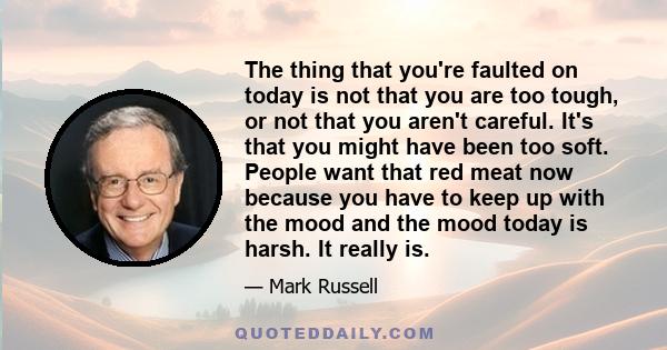 The thing that you're faulted on today is not that you are too tough, or not that you aren't careful. It's that you might have been too soft. People want that red meat now because you have to keep up with the mood and