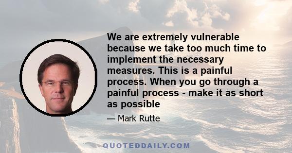 We are extremely vulnerable because we take too much time to implement the necessary measures. This is a painful process. When you go through a painful process - make it as short as possible